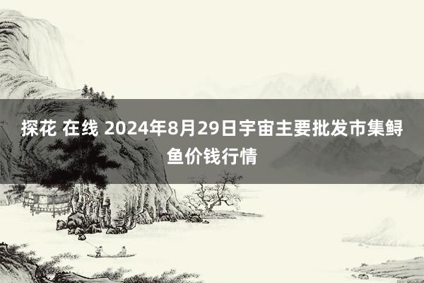 探花 在线 2024年8月29日宇宙主要批发市集鲟鱼价钱行情