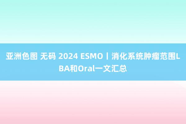 亚洲色图 无码 2024 ESMO丨消化系统肿瘤范围LBA和Oral一文汇总