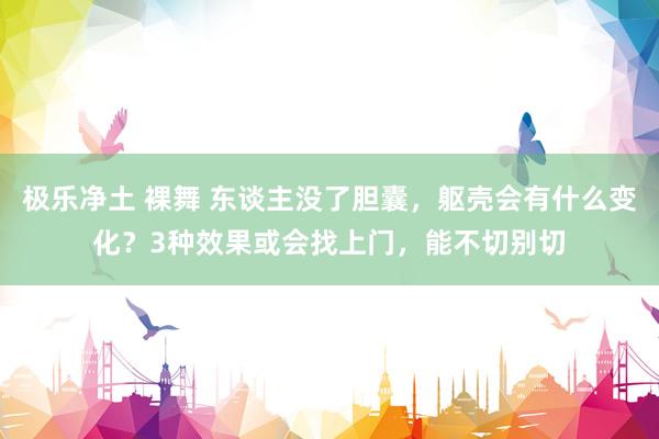 极乐净土 裸舞 东谈主没了胆囊，躯壳会有什么变化？3种效果或会找上门，能不切别切