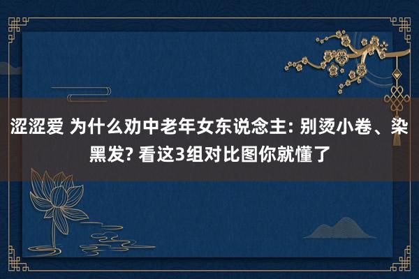 涩涩爱 为什么劝中老年女东说念主: 别烫小卷、染黑发? 看这3组对比图你就懂了