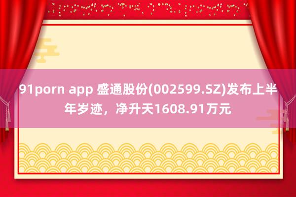 91porn app 盛通股份(002599.SZ)发布上半年岁迹，净升天1608.91万元