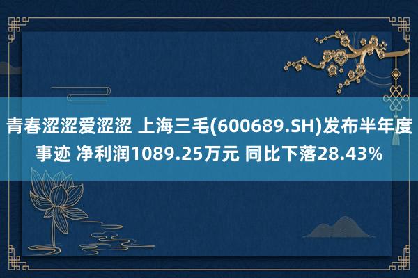 青春涩涩爱涩涩 上海三毛(600689.SH)发布半年度事迹 净利润1089.25万元 同比下落28.43%