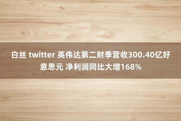 白丝 twitter 英伟达第二财季营收300.40亿好意思元 净利润同比大增168%