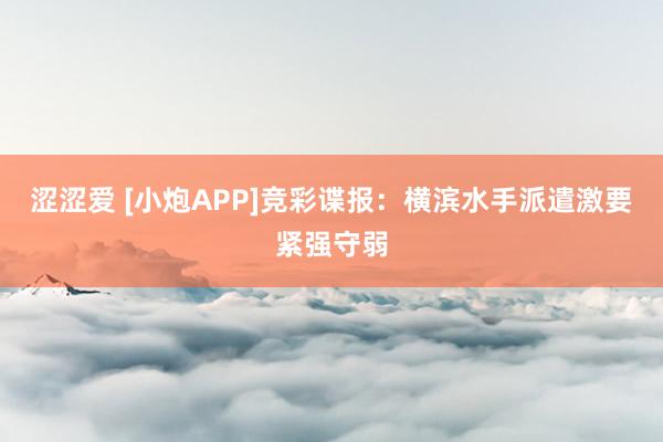 涩涩爱 [小炮APP]竞彩谍报：横滨水手派遣激要紧强守弱