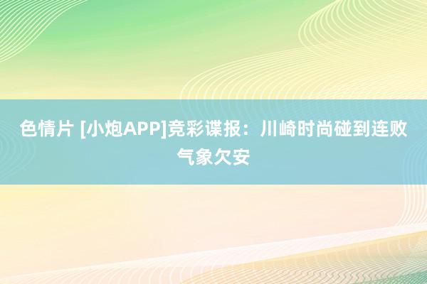 色情片 [小炮APP]竞彩谍报：川崎时尚碰到连败气象欠安