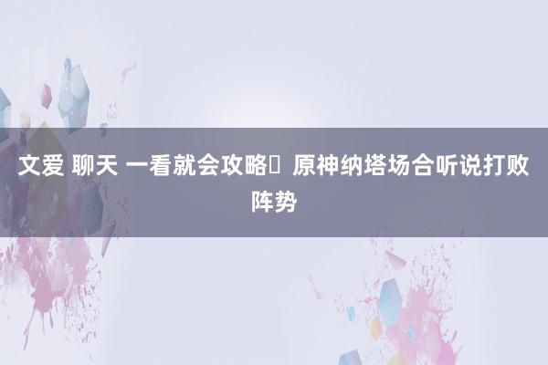 文爱 聊天 一看就会攻略❗原神纳塔场合听说打败阵势