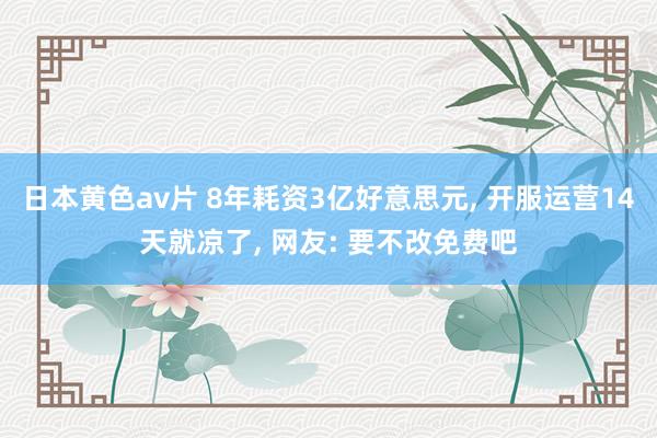 日本黄色av片 8年耗资3亿好意思元， 开服运营14天就凉了， 网友: 要不改免费吧