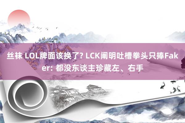 丝袜 LOL牌面该换了? LCK阐明吐槽拳头只捧Faker: 都没东谈主珍藏左、右手