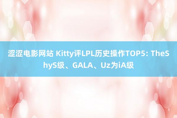 涩涩电影网站 Kitty评LPL历史操作TOP5: TheShyS级、GALA、Uz为iA级