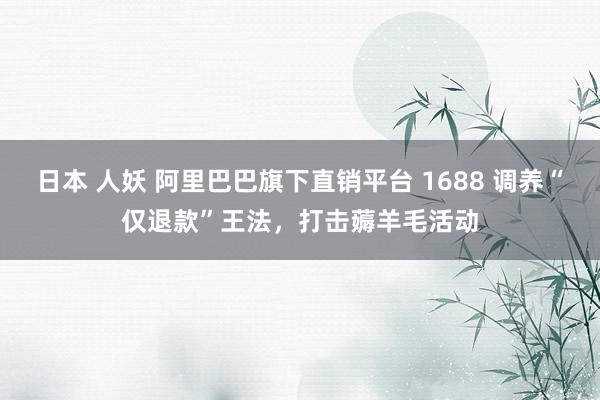 日本 人妖 阿里巴巴旗下直销平台 1688 调养“仅退款”王法，打击薅羊毛活动