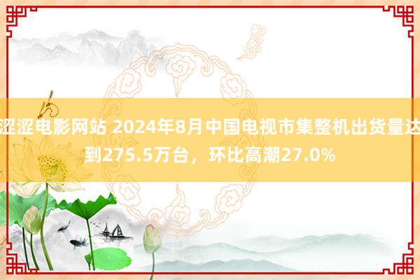 涩涩电影网站 2024年8月中国电视市集整机出货量达到275.5万台，环比高潮27.0%