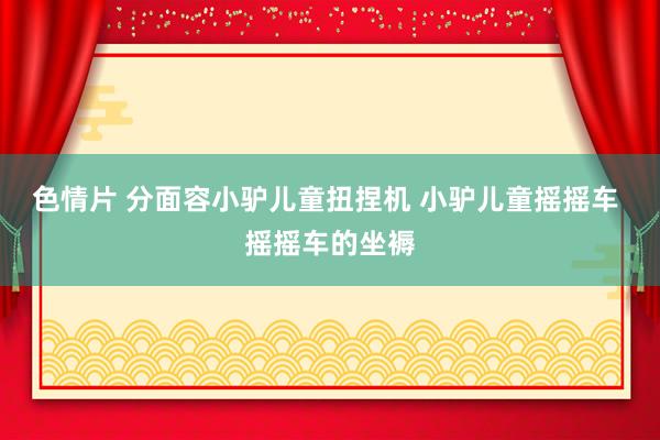 色情片 分面容小驴儿童扭捏机 小驴儿童摇摇车 摇摇车的坐褥