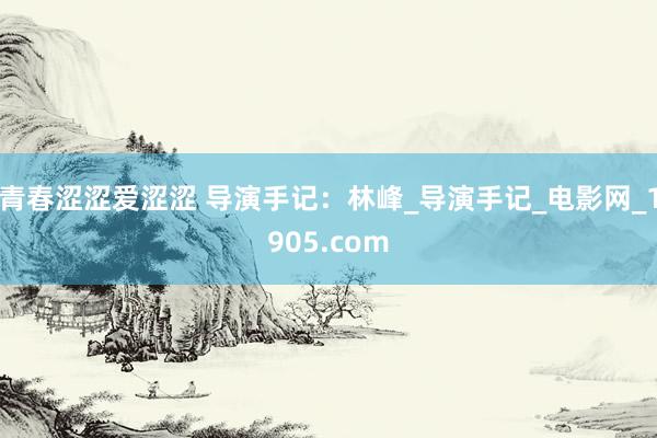 青春涩涩爱涩涩 导演手记：林峰_导演手记_电影网_1905.com