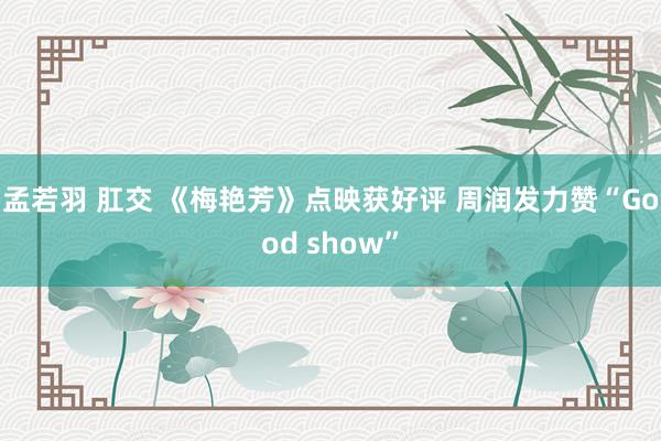 孟若羽 肛交 《梅艳芳》点映获好评 周润发力赞“Good show”