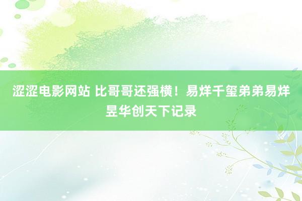 涩涩电影网站 比哥哥还强横！易烊千玺弟弟易烊昱华创天下记录