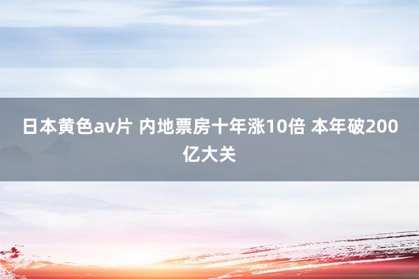 日本黄色av片 内地票房十年涨10倍 本年破200亿大关