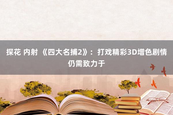 探花 内射 《四大名捕2》：打戏精彩3D增色剧情仍需致力于