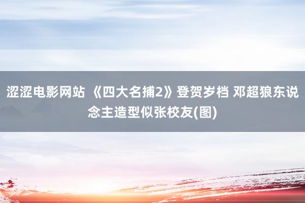 涩涩电影网站 《四大名捕2》登贺岁档 邓超狼东说念主造型似张校友(图)