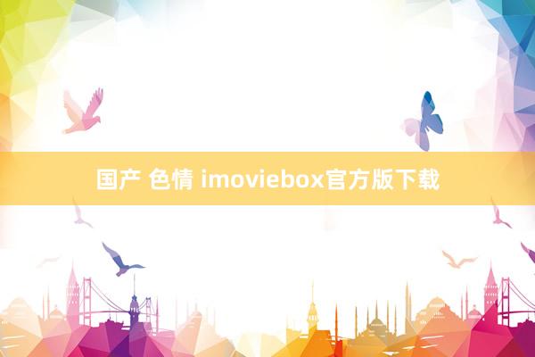 国产 色情 imoviebox官方版下载