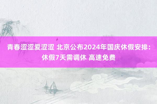 青春涩涩爱涩涩 北京公布2024年国庆休假安排：休假7天需调休 高速免费