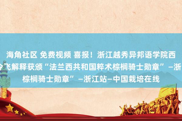 海角社区 免费视频 喜报！浙江越秀异邦语学院西方话语学院院长杨令飞解释获颁“法兰西共和国粹术棕榈骑士勋章” —浙江站—中国栽培在线