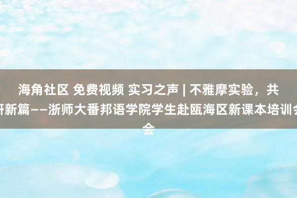 海角社区 免费视频 实习之声 | 不雅摩实验，共研新篇——浙师大番邦语学院学生赴瓯海区新课本培训会