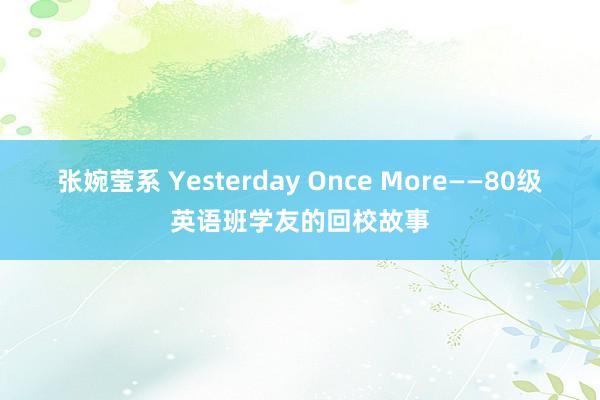 张婉莹系 Yesterday Once More——80级英语班学友的回校故事