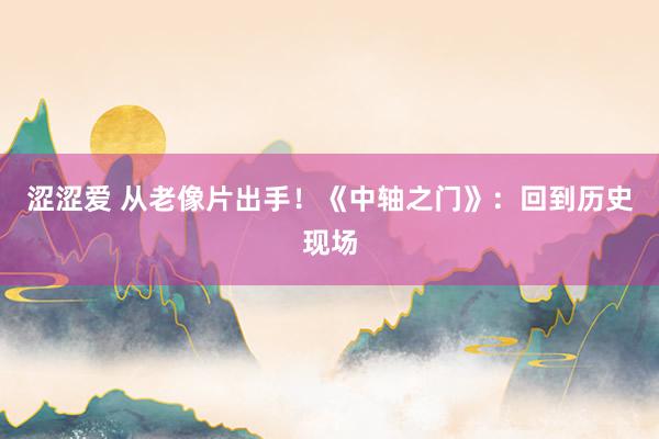 涩涩爱 从老像片出手！《中轴之门》：回到历史现场