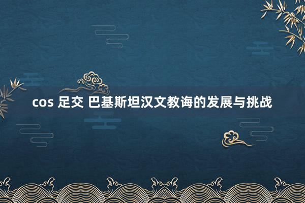 cos 足交 巴基斯坦汉文教诲的发展与挑战