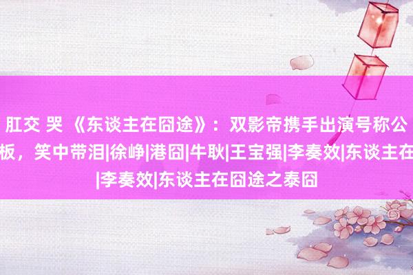 肛交 哭 《东谈主在囧途》：双影帝携手出演号称公路笑剧天花板，笑中带泪|徐峥|港囧|牛耿|王宝强|李奏效|东谈主在囧途之泰囧