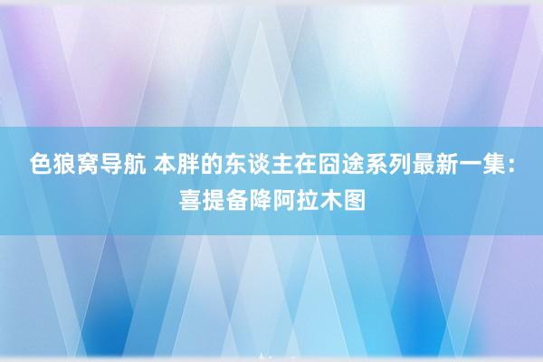 色狼窝导航 本胖的东谈主在囧途系列最新一集：喜提备降阿拉木图