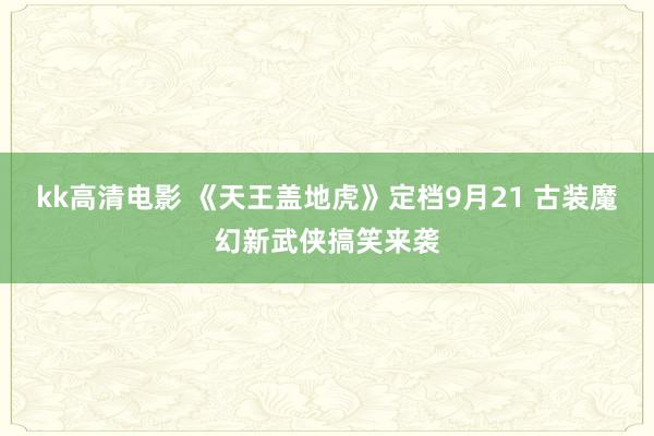 kk高清电影 《天王盖地虎》定档9月21 古装魔幻新武侠搞笑来袭