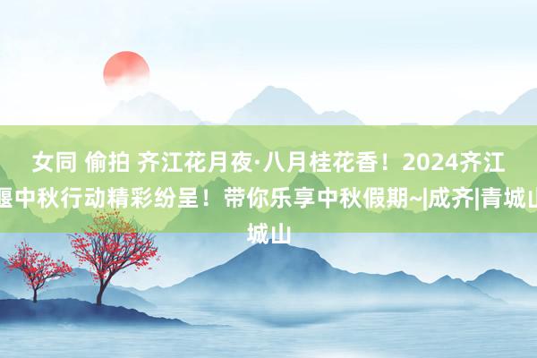 女同 偷拍 齐江花月夜·八月桂花香！2024齐江堰中秋行动精彩纷呈！带你乐享中秋假期~|成齐|青城山