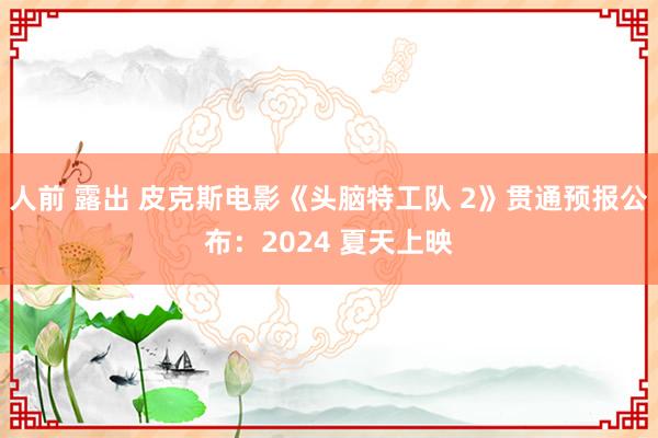 人前 露出 皮克斯电影《头脑特工队 2》贯通预报公布：2024 夏天上映