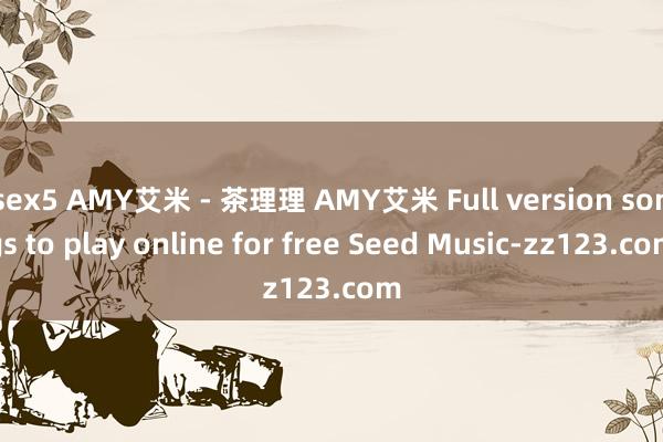 sex5 AMY艾米 - 茶理理 AMY艾米 Full version songs to play online for free Seed Music-zz123.com