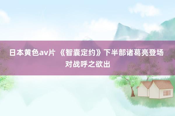 日本黄色av片 《智囊定约》下半部诸葛亮登场 对战呼之欲出