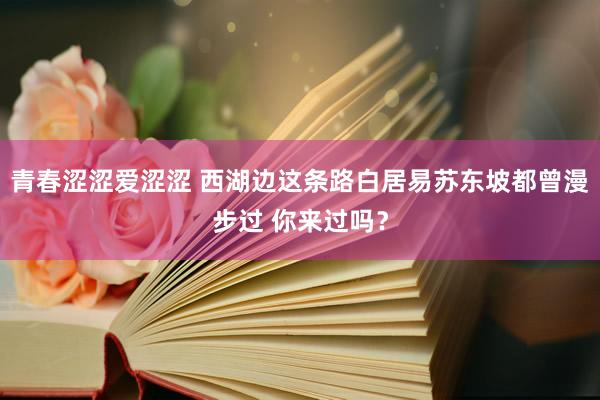 青春涩涩爱涩涩 西湖边这条路白居易苏东坡都曾漫步过 你来过吗？