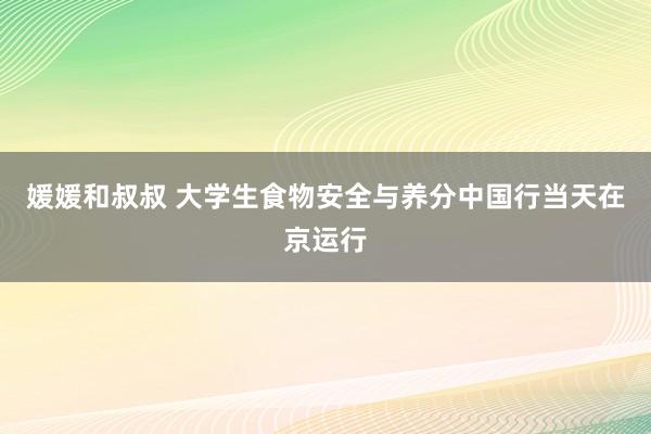 媛媛和叔叔 大学生食物安全与养分中国行当天在京运行