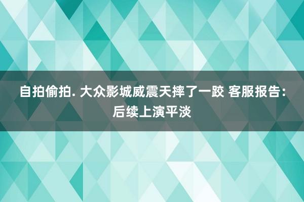 自拍偷拍. 大众影城威震天摔了一跤 客服报告：后续上演平淡