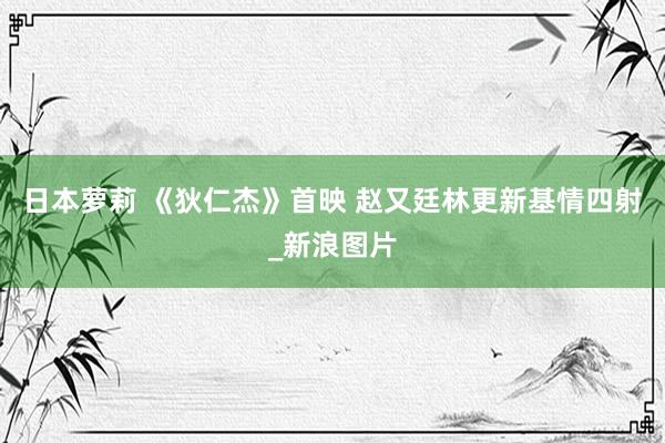 日本萝莉 《狄仁杰》首映 赵又廷林更新基情四射_新浪图片