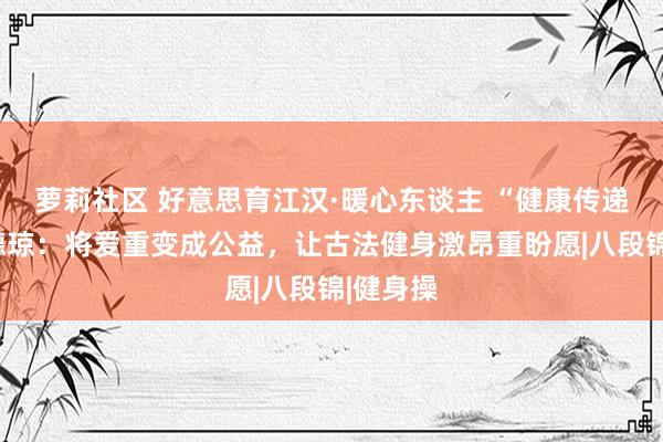 萝莉社区 好意思育江汉·暖心东谈主 “健康传递者”孔德琼：将爱重变成公益，让古法健身激昂重盼愿|八段锦|健身操