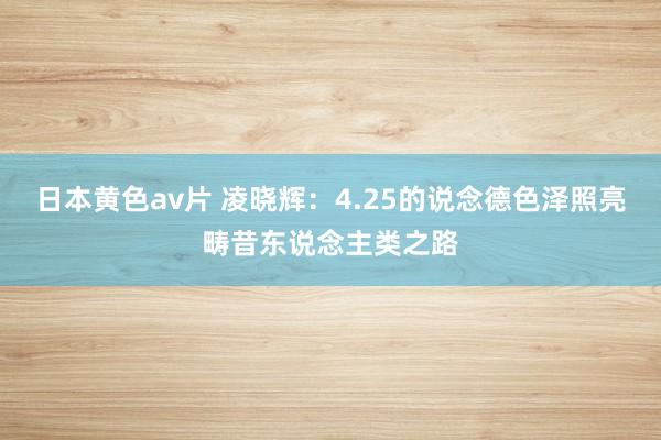 日本黄色av片 凌晓辉：4.25的说念德色泽照亮畴昔东说念主类之路