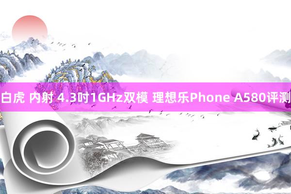 白虎 内射 4.3吋1GHz双模 理想乐Phone A580评测