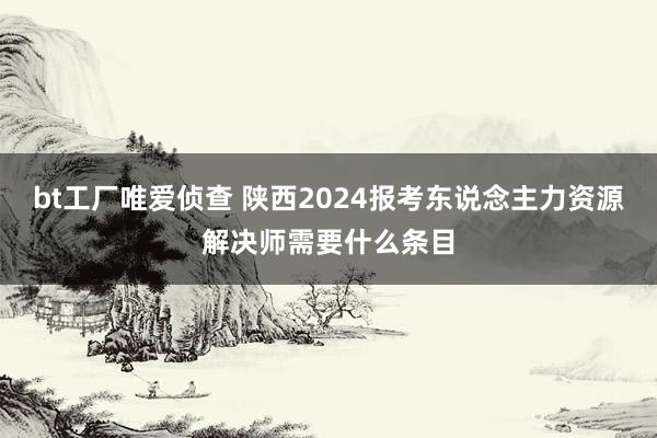 bt工厂唯爱侦查 陕西2024报考东说念主力资源解决师需要什么条目