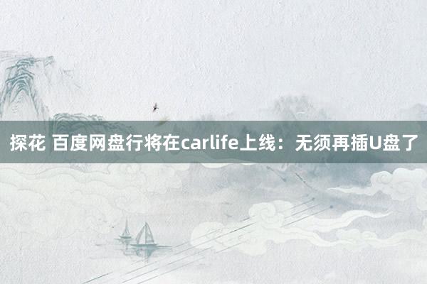 探花 百度网盘行将在carlife上线：无须再插U盘了