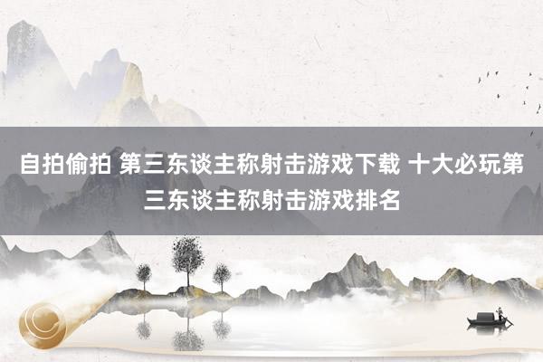 自拍偷拍 第三东谈主称射击游戏下载 十大必玩第三东谈主称射击游戏排名