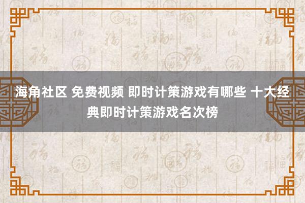 海角社区 免费视频 即时计策游戏有哪些 十大经典即时计策游戏名次榜