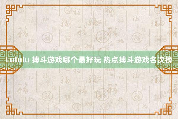 Lululu 搏斗游戏哪个最好玩 热点搏斗游戏名次榜