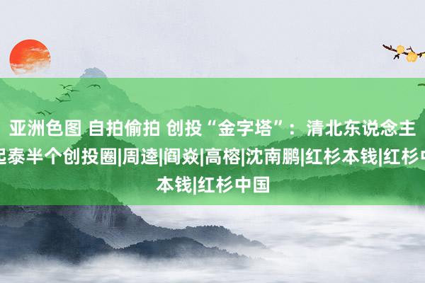 亚洲色图 自拍偷拍 创投“金字塔”：清北东说念主撑起泰半个创投圈|周逵|阎焱|高榕|沈南鹏|红杉本钱|红杉中国