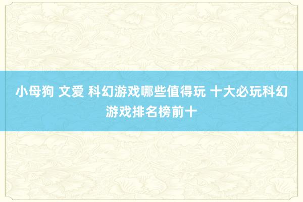 小母狗 文爱 科幻游戏哪些值得玩 十大必玩科幻游戏排名榜前十